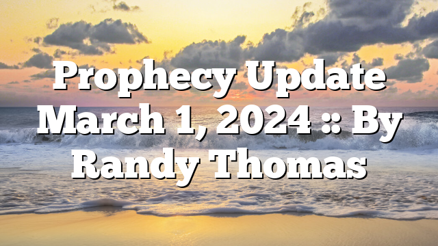 Prophecy Update March 1, 2024 :: By Randy Thomas