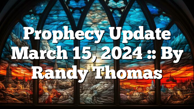 Prophecy Update March 15, 2024 :: By Randy Thomas