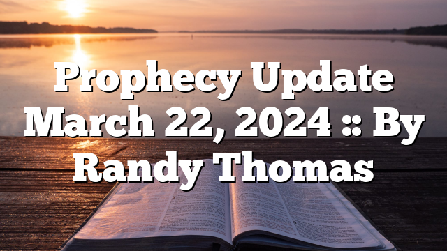 Prophecy Update March 22, 2024 :: By Randy Thomas