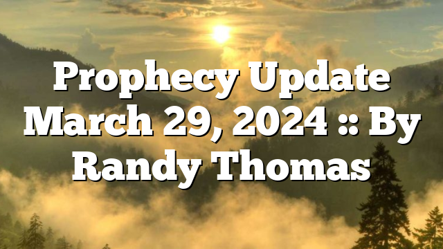 Prophecy Update March 29, 2024 :: By Randy Thomas