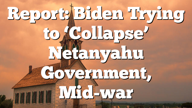 Report: Biden Trying to ‘Collapse’ Netanyahu Government, Mid-war