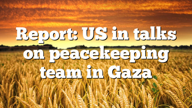 Report: US in talks on peacekeeping team in Gaza