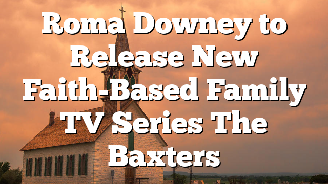 Roma Downey to Release New Faith-Based Family TV Series The Baxters