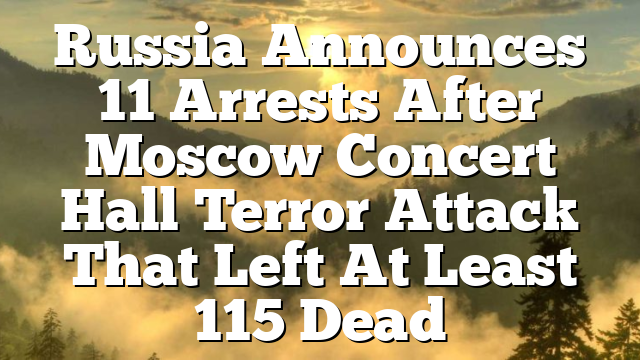 Russia Announces 11 Arrests After Moscow Concert Hall Terror Attack That Left At Least 115 Dead
