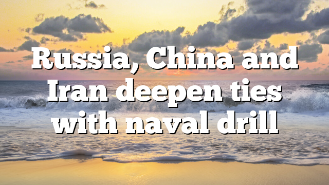 Russia, China and Iran deepen ties with naval drill