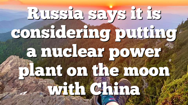 Russia says it is considering putting a nuclear power plant on the moon with China