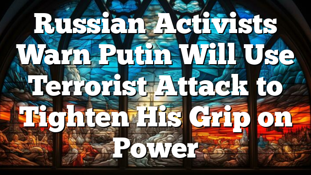 Russian Activists Warn Putin Will Use Terrorist Attack to Tighten His Grip on Power