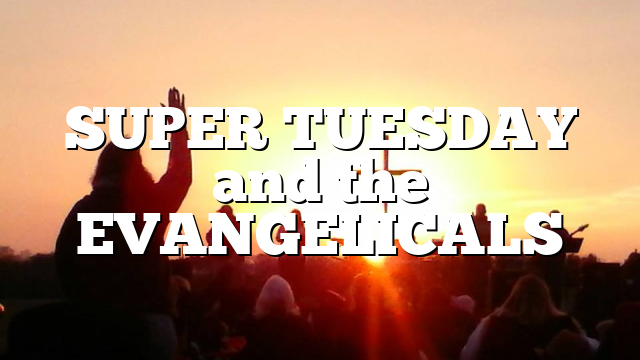 SUPER TUESDAY and the EVANGELICALS