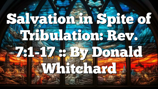 Salvation in Spite of Tribulation: Rev. 7:1-17 :: By Donald Whitchard