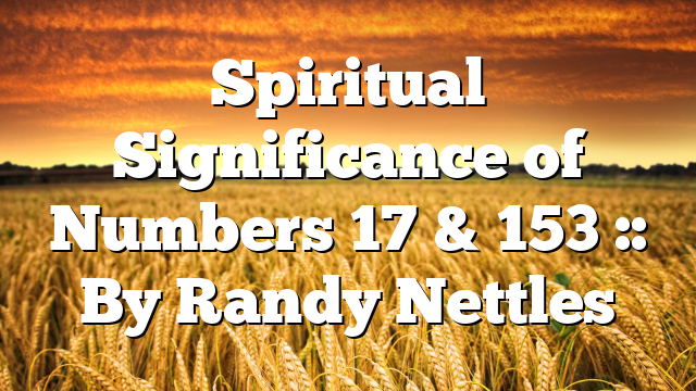 Spiritual Significance of Numbers 17 & 153 :: By Randy Nettles