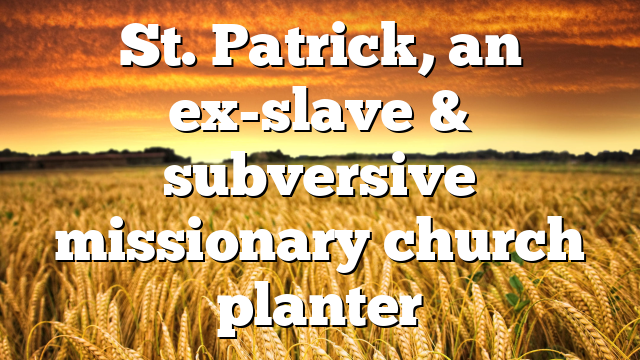 St. Patrick, an ex-slave & subversive missionary church planter