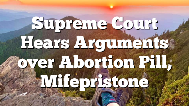 Supreme Court Hears Arguments over Abortion Pill, Mifepristone