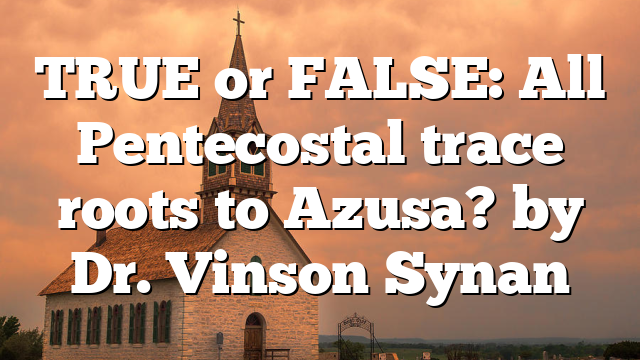 TRUE or FALSE: All Pentecostal trace  roots to Azusa? by Dr. Vinson Synan