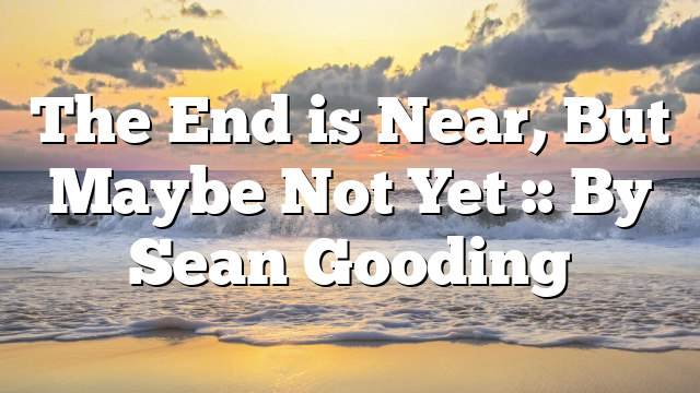 The End is Near, But Maybe Not Yet :: By Sean Gooding
