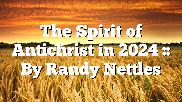 The Spirit of Antichrist in 2024 :: By Randy Nettles