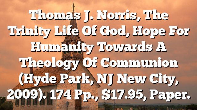 Thomas J. Norris, The Trinity‐Life Of God, Hope For Humanity  Towards A Theology Of Communion (Hyde Park, NJ  New City, 2009). 174 Pp., $17.95, Paper.