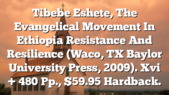 Tibebe Eshete, The Evangelical Movement In Ethiopia  Resistance And Resilience (Waco, TX  Baylor University Press, 2009). Xvi + 480 Pp., $59.95 Hardback.