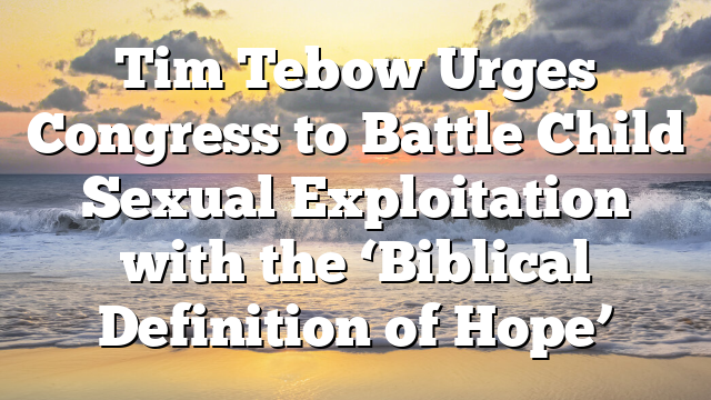 Tim Tebow Urges Congress to Battle Child Sexual Exploitation with the ‘Biblical Definition of Hope’