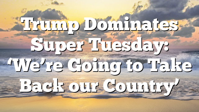 Trump Dominates Super Tuesday: ‘We’re Going to Take Back our Country’