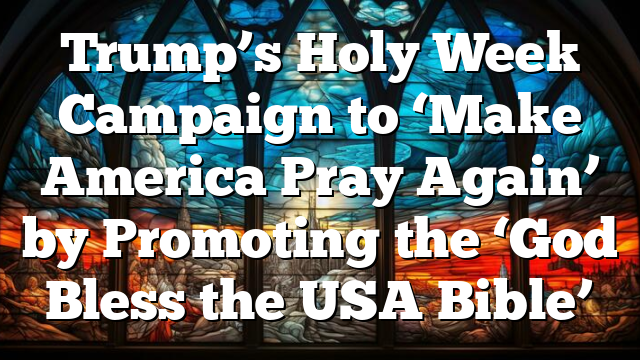 Trump’s Holy Week Campaign to ‘Make America Pray Again’ by Promoting the ‘God Bless the USA Bible’