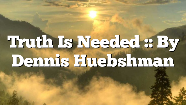 Truth Is Needed :: By Dennis Huebshman