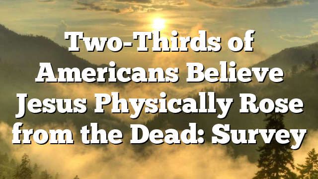 Two-Thirds of Americans Believe Jesus Physically Rose from the Dead: Survey