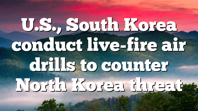U.S., South Korea conduct live-fire air drills to counter North Korea threat