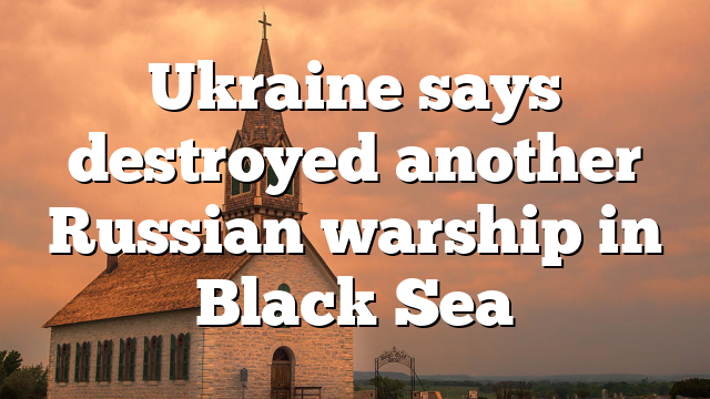 Ukraine says destroyed another Russian warship in Black Sea