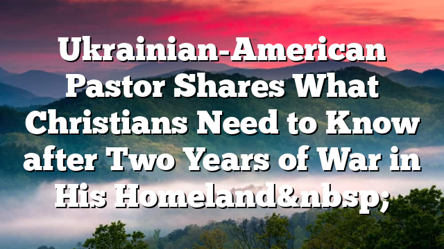 Ukrainian-American Pastor Shares What Christians Need to Know after Two Years of War in His Homeland&nbsp;