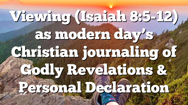 Viewing (Isaiah 8:5-12) as modern day’s Christian journaling of Godly Revelations & Personal Declaration