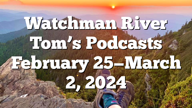 Watchman River Tom’s Podcasts February 25—March 2, 2024