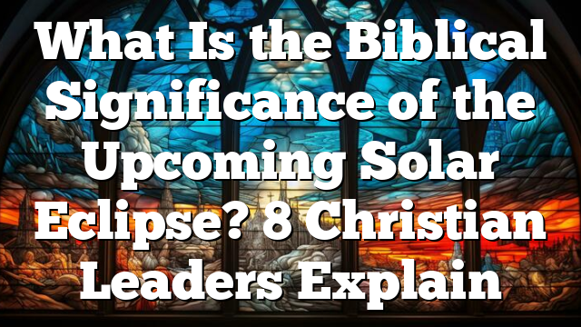 What Is the Biblical Significance of the Upcoming Solar Eclipse? 8 Christian Leaders Explain