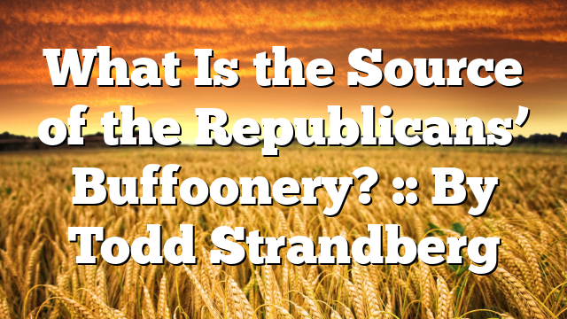 What Is the Source of the Republicans’ Buffoonery? :: By Todd Strandberg