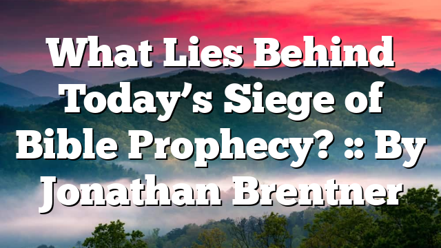 What Lies Behind Today’s Siege of Bible Prophecy? :: By Jonathan Brentner