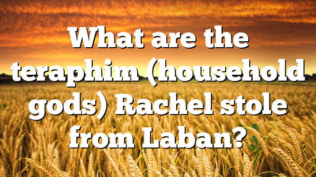 What are the teraphim (household gods) Rachel stole from Laban?