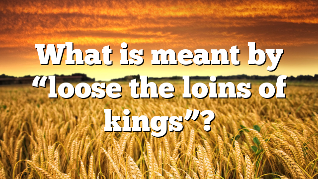 What is meant by “loose the loins of kings”?
