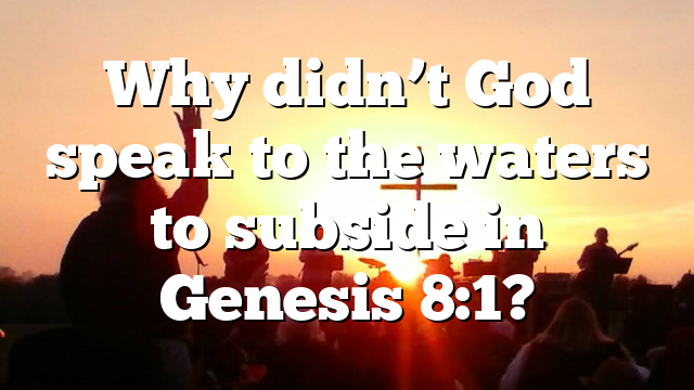 Why didn’t God speak to the waters to subside in Genesis 8:1?