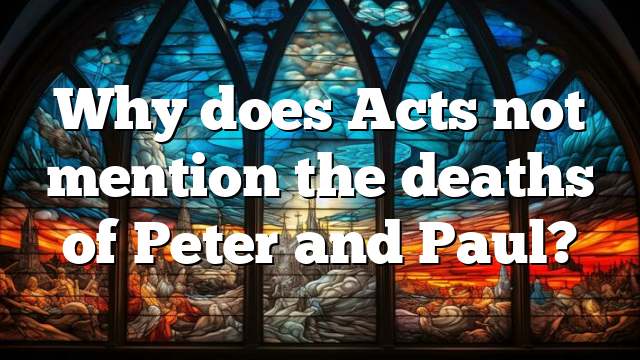 Why does Acts not mention the deaths of Peter and Paul?