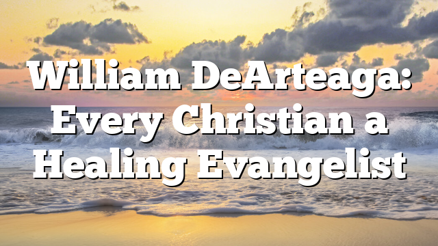 William DeArteaga: Every Christian a Healing Evangelist