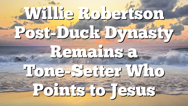 Willie Robertson Post-Duck Dynasty Remains a Tone-Setter Who Points to Jesus