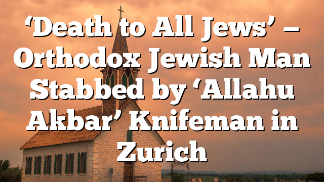 ‘Death to All Jews’ — Orthodox Jewish Man Stabbed by ‘Allahu Akbar’ Knifeman in Zurich