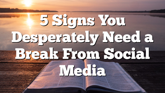 5 Signs You Desperately Need a Break From Social Media