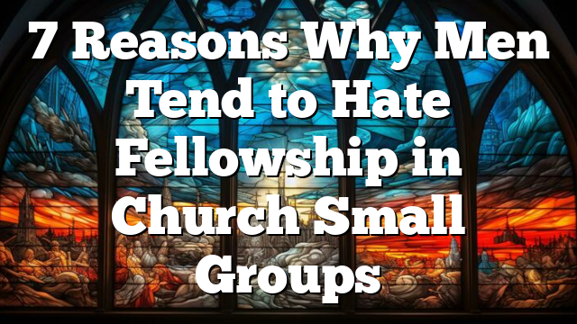 7 Reasons Why Men Tend to Hate Fellowship in Church Small Groups