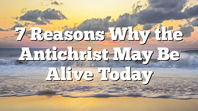 7 Reasons Why the Antichrist May Be Alive Today