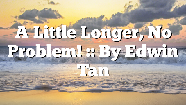 A Little Longer, No Problem! :: By Edwin Tan
