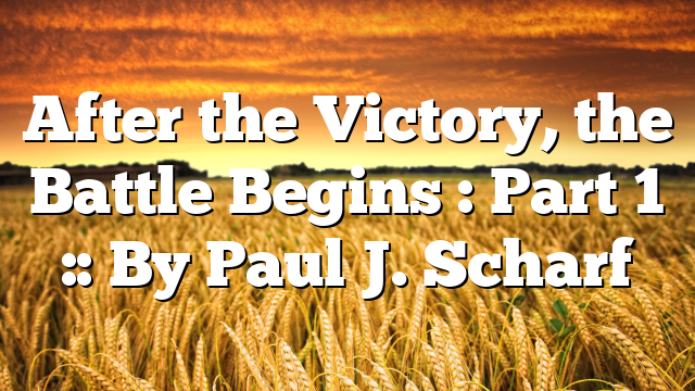 After the Victory, the Battle Begins : Part 1 :: By Paul J. Scharf