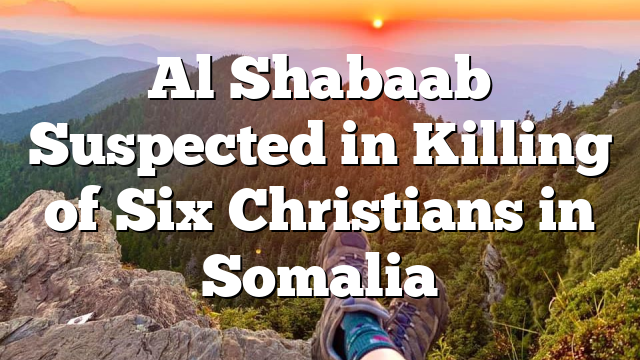 Al Shabaab Suspected in Killing of Six Christians in Somalia