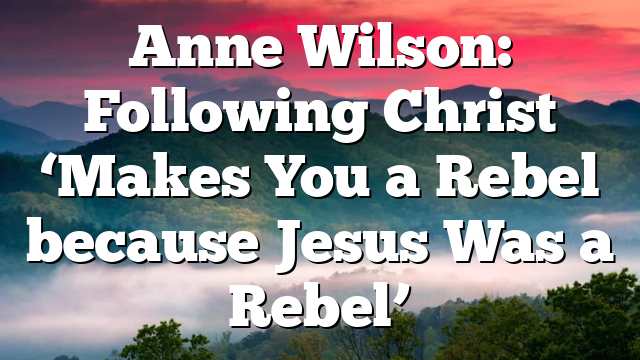 Anne Wilson: Following Christ ‘Makes You a Rebel because Jesus Was a Rebel’