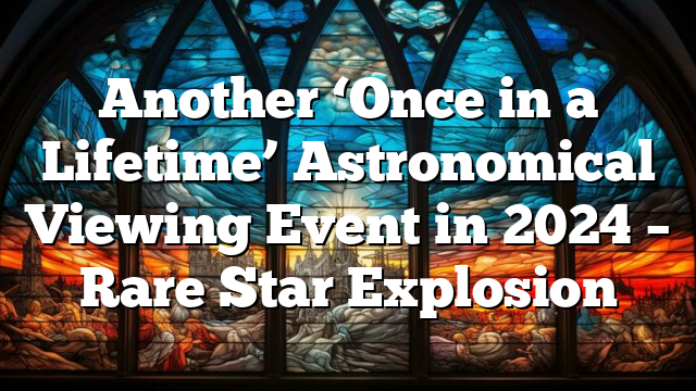 Another ‘Once in a Lifetime’ Astronomical Viewing Event in 2024 – Rare Star Explosion