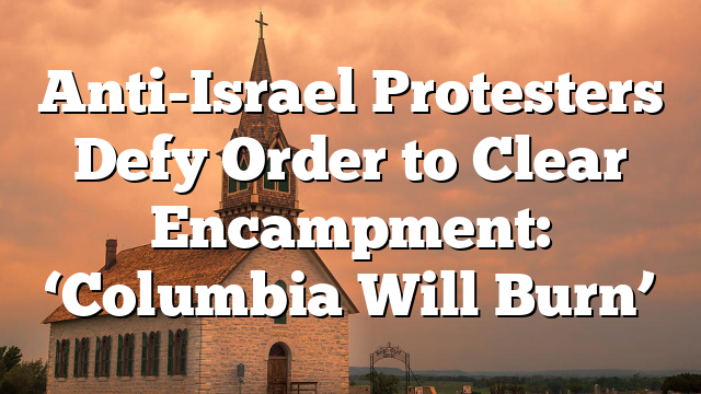 Anti-Israel Protesters Defy Order to Clear Encampment: ‘Columbia Will Burn’